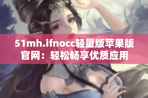 51mh.ifnocc轻量版苹果版官网：轻松畅享优质应用