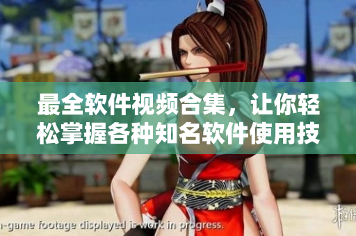 最全软件视频合集，让你轻松掌握各种知名软件使用技巧