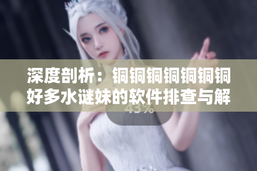 深度剖析：铜铜铜铜铜铜铜好多水谜妹的软件排查与解决方式