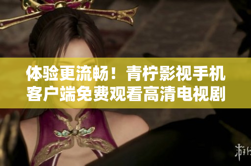 体验更流畅！青柠影视手机客户端免费观看高清电视剧