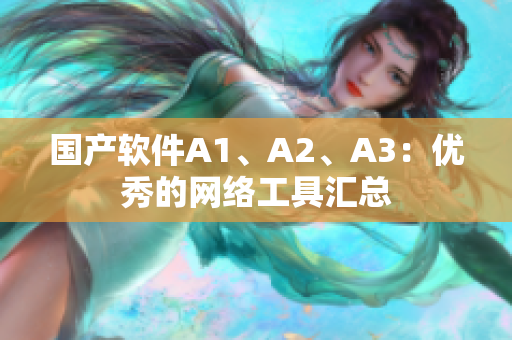 国产软件A1、A2、A3：优秀的网络工具汇总