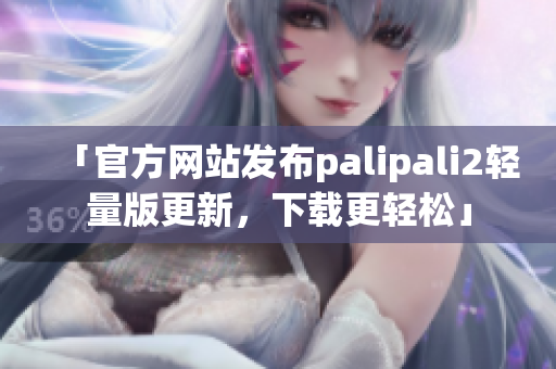 「官方网站发布palipali2轻量版更新，下载更轻松」