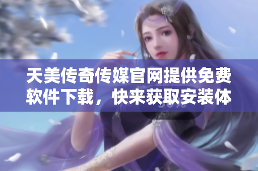 天美传奇传媒官网提供免费软件下载，快来获取安装体验吧！