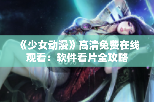 《少女动漫》高清免费在线观看：软件看片全攻略
