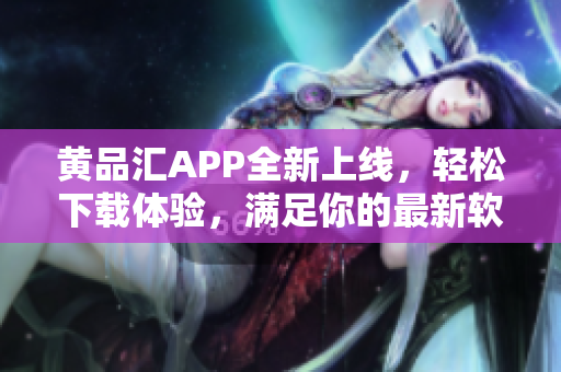 黄品汇APP全新上线，轻松下载体验，满足你的最新软件需求！