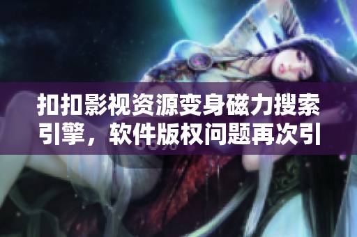 扣扣影视资源变身磁力搜索引擎，软件版权问题再次引起关注！