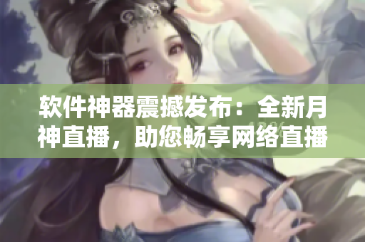 软件神器震撼发布：全新月神直播，助您畅享网络直播新时代