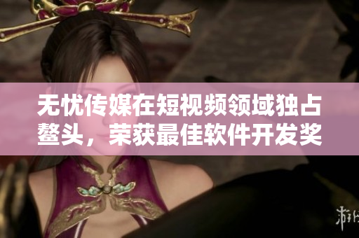 无忧传媒在短视频领域独占鳌头，荣获最佳软件开发奖