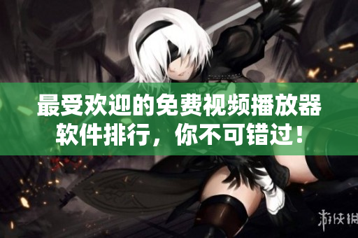 最受欢迎的免费视频播放器软件排行，你不可错过！