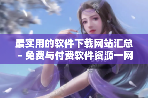 最实用的软件下载网站汇总 – 免费与付费软件资源一网打尽