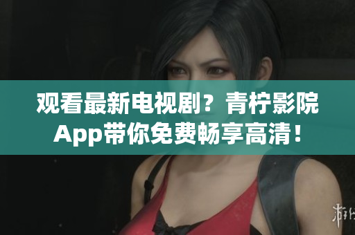观看最新电视剧？青柠影院App带你免费畅享高清！
