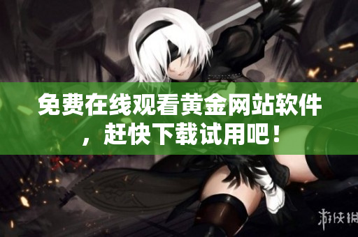 免费在线观看黄金网站软件，赶快下载试用吧！