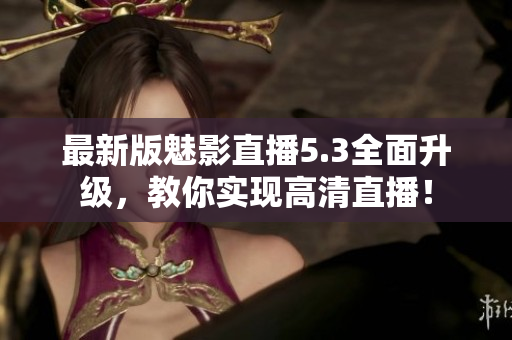 最新版魅影直播5.3全面升级，教你实现高清直播！