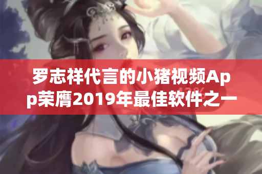 罗志祥代言的小猪视频App荣膺2019年最佳软件之一
