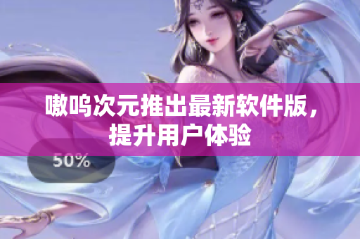 嗷呜次元推出最新软件版，提升用户体验