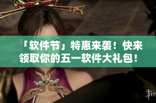 「软件节」特惠来袭！快来领取你的五一软件大礼包！