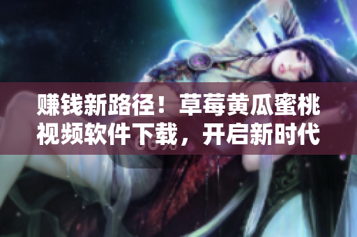 赚钱新路径！草莓黄瓜蜜桃视频软件下载，开启新时代的视频创业之旅