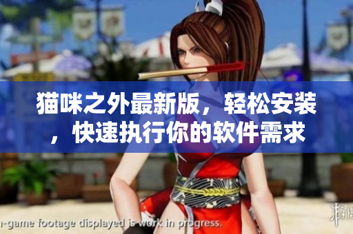猫咪之外最新版，轻松安装，快速执行你的软件需求