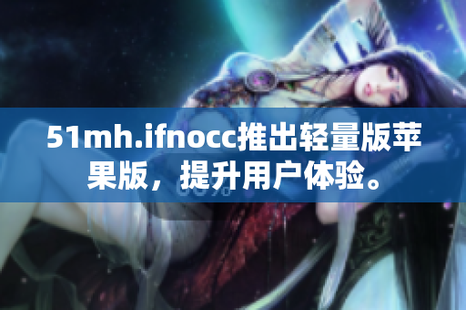 51mh.ifnocc推出轻量版苹果版，提升用户体验。