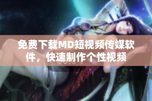 免费下载MD短视频传媒软件，快速制作个性视频