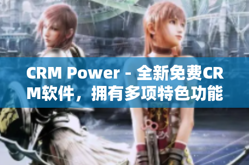 CRM Power - 全新免费CRM软件，拥有多项特色功能！