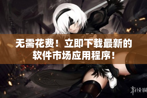 无需花费！立即下载最新的软件市场应用程序！