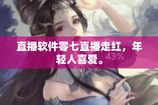 直播软件零七直播走红，年轻人喜爱。