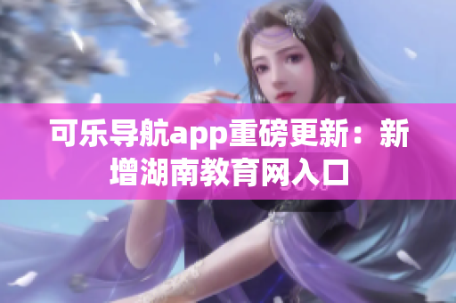 可乐导航app重磅更新：新增湖南教育网入口