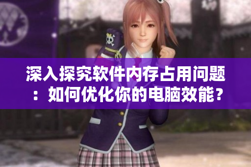 深入探究软件内存占用问题：如何优化你的电脑效能？