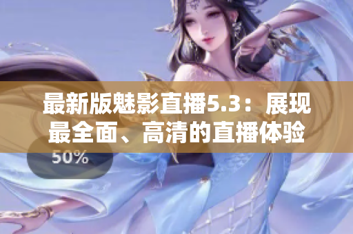 最新版魅影直播5.3：展现最全面、高清的直播体验