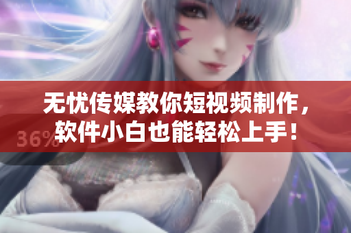 无忧传媒教你短视频制作，软件小白也能轻松上手！