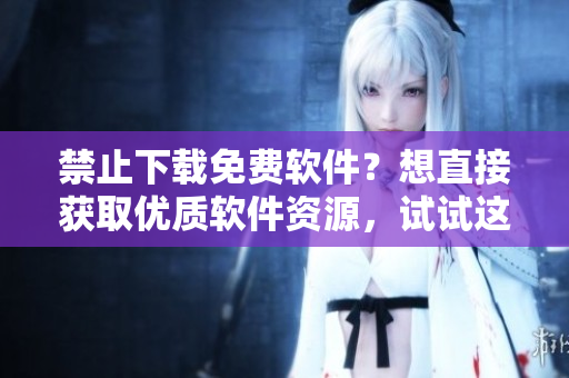 禁止下载免费软件？想直接获取优质软件资源，试试这个方法！