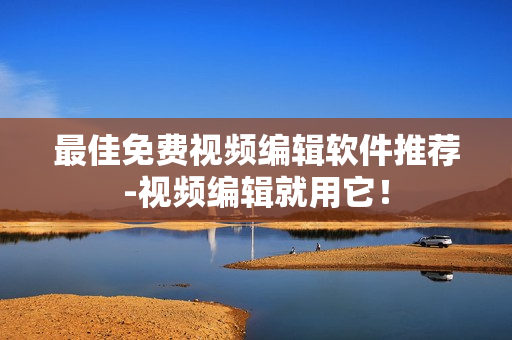 最佳免费视频编辑软件推荐-视频编辑就用它！