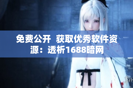 免费公开  获取优秀软件资源：透析1688暗网