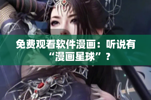 免费观看软件漫画：听说有“漫画星球”？