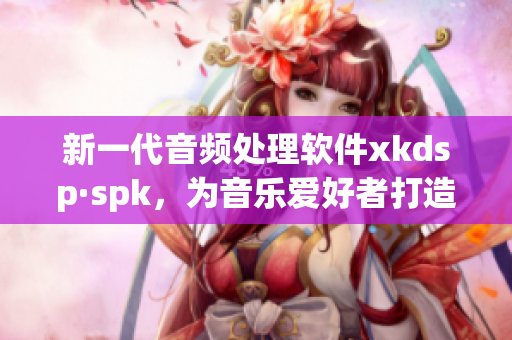 新一代音频处理软件xkdsp·spk，为音乐爱好者打造卓越听觉体验