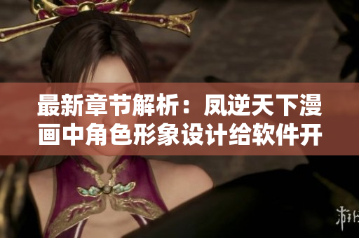 最新章节解析：凤逆天下漫画中角色形象设计给软件开发者启示