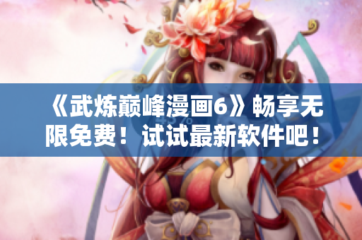 《武炼巅峰漫画6》畅享无限免费！试试最新软件吧！