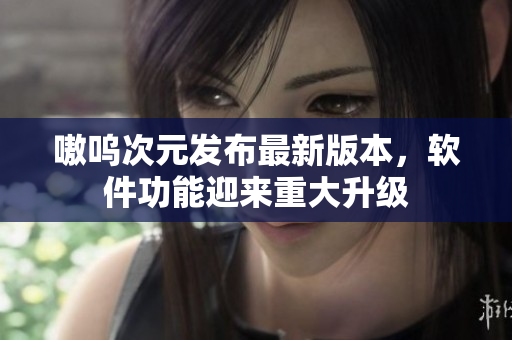 嗷呜次元发布最新版本，软件功能迎来重大升级