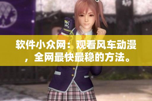 软件小众网：观看风车动漫，全网最快最稳的方法。