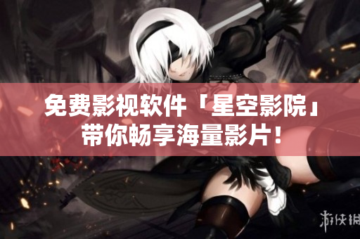 免费影视软件「星空影院」带你畅享海量影片！