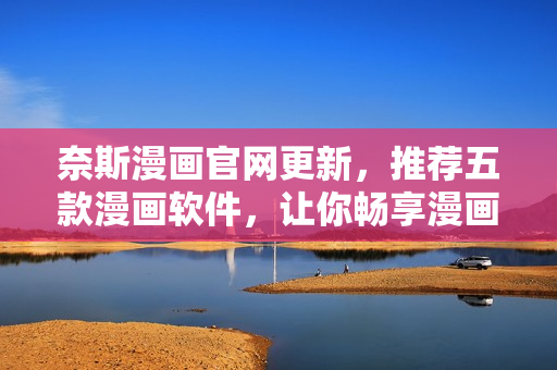 奈斯漫画官网更新，推荐五款漫画软件，让你畅享漫画世界