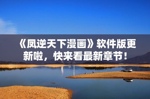 《凤逆天下漫画》软件版更新啦，快来看最新章节！
