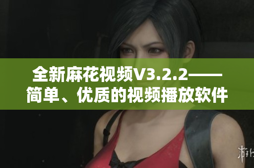 全新麻花视频V3.2.2——简单、优质的视频播放软件