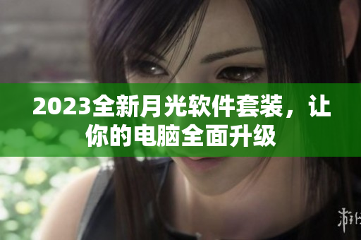 2023全新月光软件套装，让你的电脑全面升级