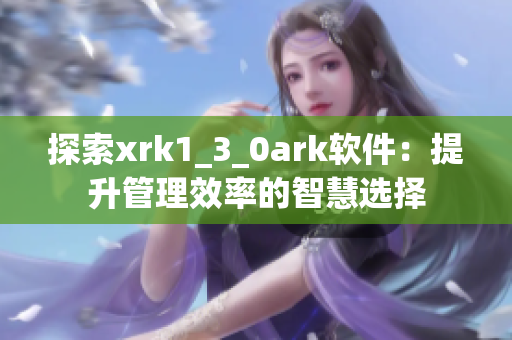探索xrk1_3_0ark软件：提升管理效率的智慧选择