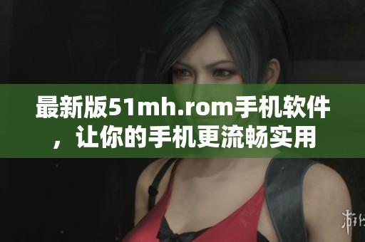 最新版51mh.rom手机软件，让你的手机更流畅实用