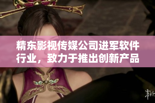 精东影视传媒公司进军软件行业，致力于推出创新产品