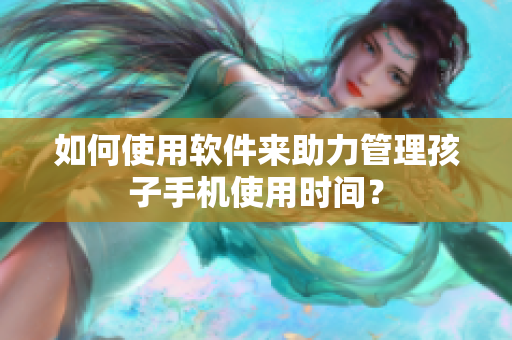 如何使用软件来助力管理孩子手机使用时间？