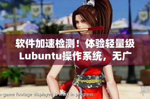 软件加速检测！体验轻量级Lubuntu操作系统，无广告查看